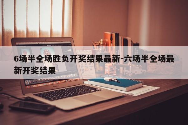 6场半全场胜负开奖结果最新-六场半全场最新开奖结果