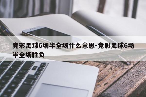 竞彩足球6场半全场什么意思-竞彩足球6场半全场胜负
