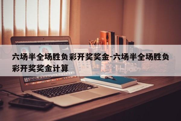 六场半全场胜负彩开奖奖金-六场半全场胜负彩开奖奖金计算