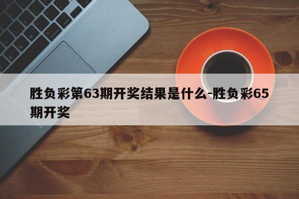 胜负彩第63期开奖结果是什么-胜负彩65期开奖