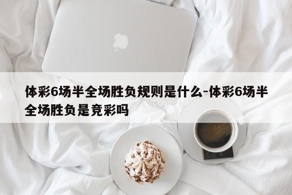 体彩6场半全场胜负规则是什么-体彩6场半全场胜负是竞彩吗