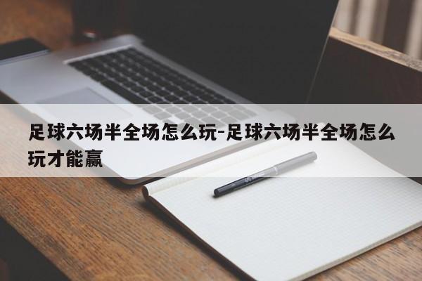 足球六场半全场怎么玩-足球六场半全场怎么玩才能赢