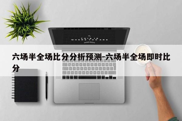 六场半全场比分分析预测-六场半全场即时比分
