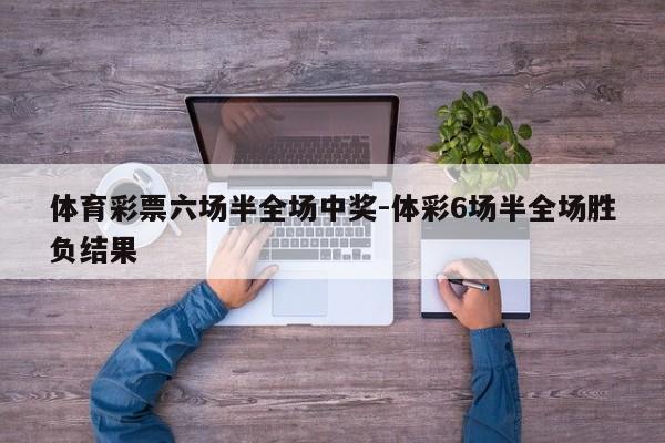 体育彩票六场半全场中奖-体彩6场半全场胜负结果