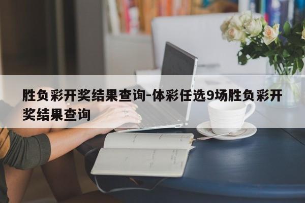 胜负彩开奖结果查询-体彩任选9场胜负彩开奖结果查询