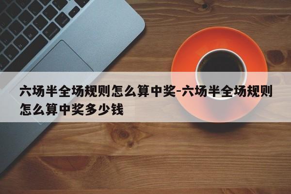 六场半全场规则怎么算中奖-六场半全场规则怎么算中奖多少钱