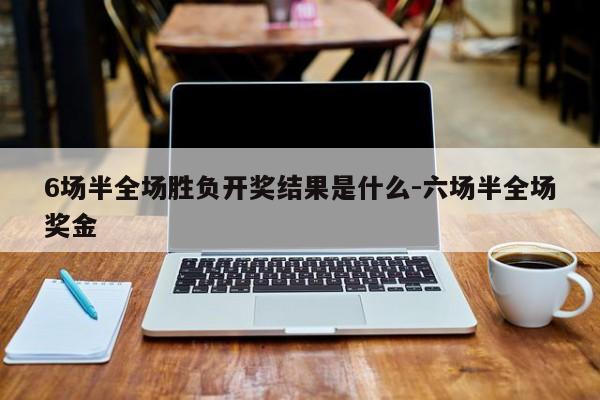 6场半全场胜负开奖结果是什么-六场半全场奖金
