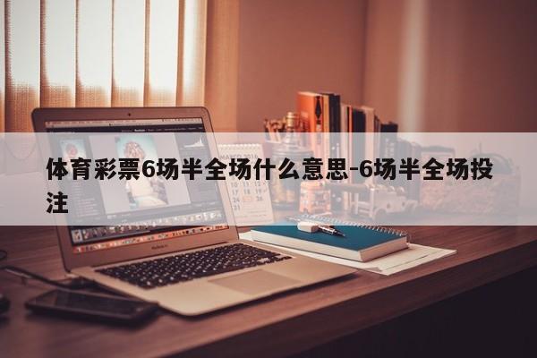 体育彩票6场半全场什么意思-6场半全场投注