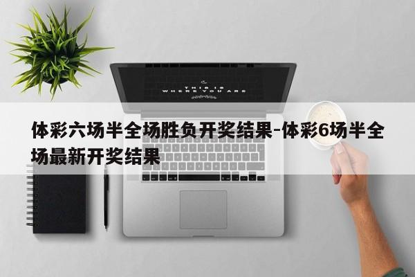 体彩六场半全场胜负开奖结果-体彩6场半全场最新开奖结果