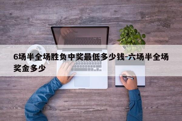 6场半全场胜负中奖最低多少钱-六场半全场奖金多少