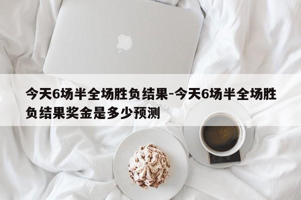 今天6场半全场胜负结果-今天6场半全场胜负结果奖金是多少预测